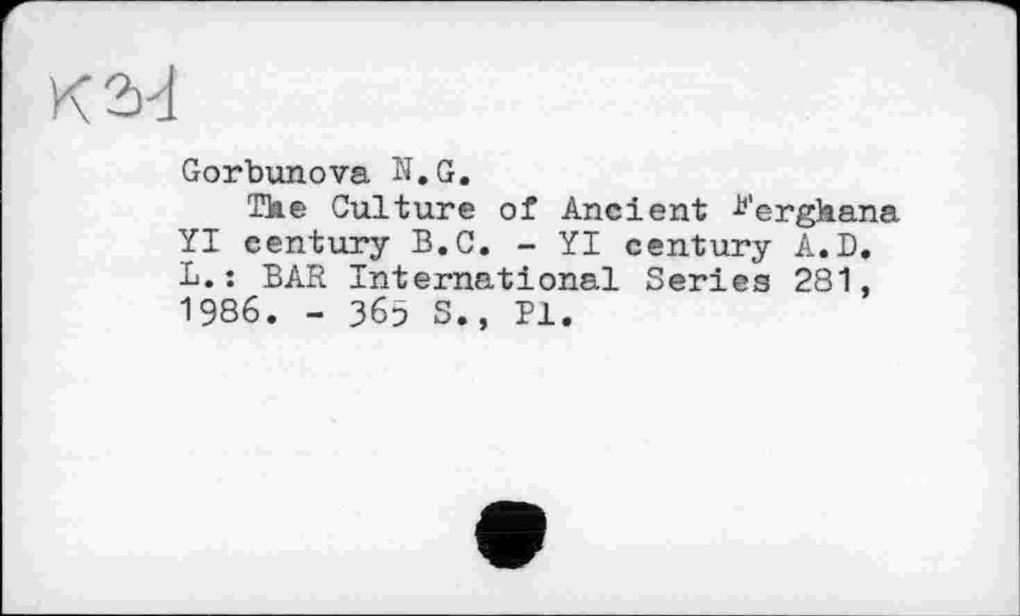 ﻿Gorbunova N,G.
Tke Culture of Ancient l'ergkana YI century B.C. - YI century A.D. L.: BAR International Series 281, 1986. - 360 S., Pl.